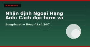 Nhận định Ngoại Hạng Anh: Cách đọc form và kèo châu Á