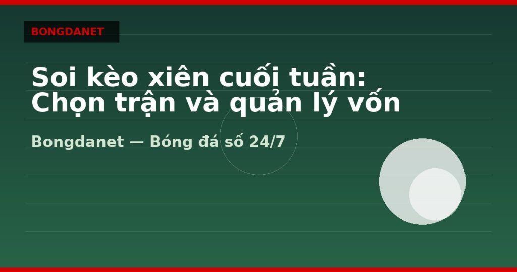Soi kèo xiên cuối tuần: Chọn trận và quản lý vốn — soi kèo xiên | Bongdanet