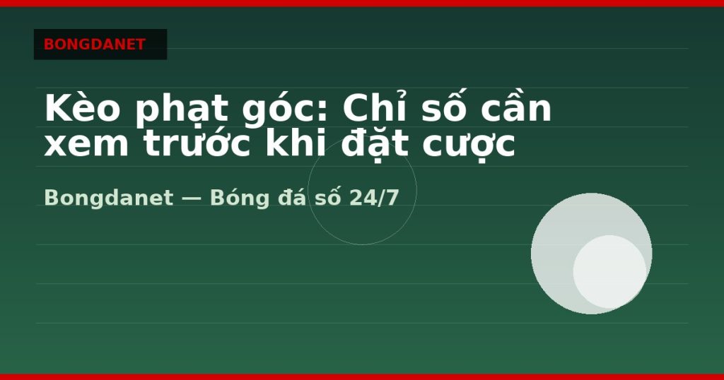 Kèo phạt góc: Chỉ số cần xem trước khi đặt cược — kèo phạt góc | Bongdanet