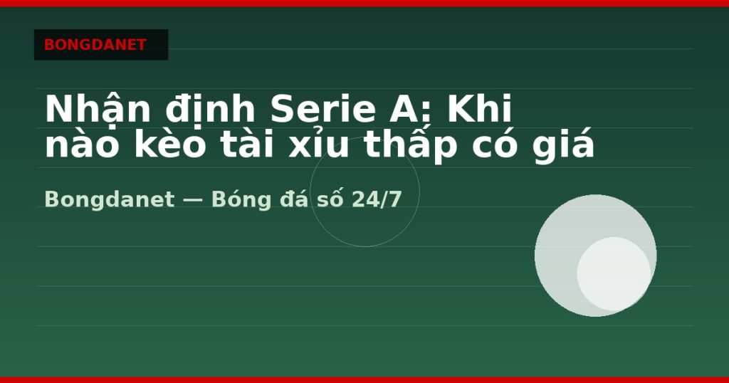 Nhận định Serie A: Khi nào kèo tài xỉu thấp có giá trị — nhận định serie a | Bongdanet