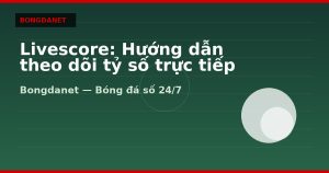 Livescore: Hướng dẫn theo dõi tỷ số trực tiếp hiệu quả
